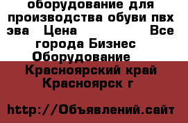 оборудование для производства обуви пвх эва › Цена ­ 5 000 000 - Все города Бизнес » Оборудование   . Красноярский край,Красноярск г.